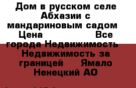 Дом в русском селе Абхазии с мандариновым садом › Цена ­ 1 000 000 - Все города Недвижимость » Недвижимость за границей   . Ямало-Ненецкий АО